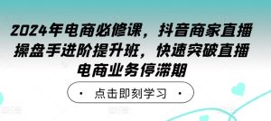 2024年电商必修课,抖音商家直播操盘手进阶提升班,快速突破直播电商业务停滞期-副业资源站