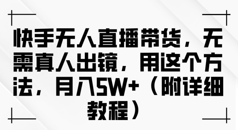 快手无人直播带货，无需真人出镜，用这个方法，月入过万(附详细教程)【揭秘】-副业资源站