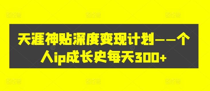 天涯神贴深度变现计划——个人ip成长史每天300+【揭秘】-副业资源站