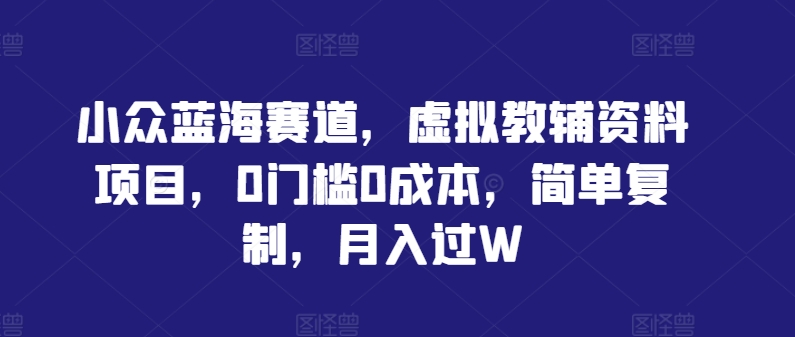 小众蓝海赛道，虚拟教辅资料项目，0门槛0成本，简单复制，月入过W【揭秘】-副业资源站