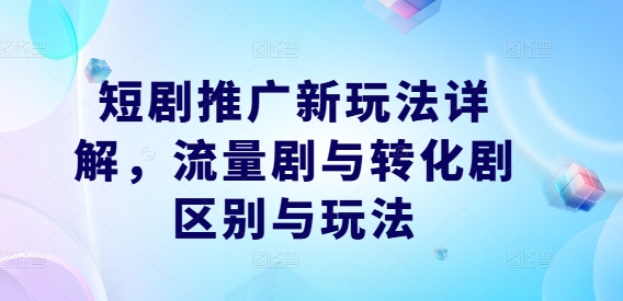 短剧推广新玩法详解，流量剧与转化剧区别与玩法-副业资源站