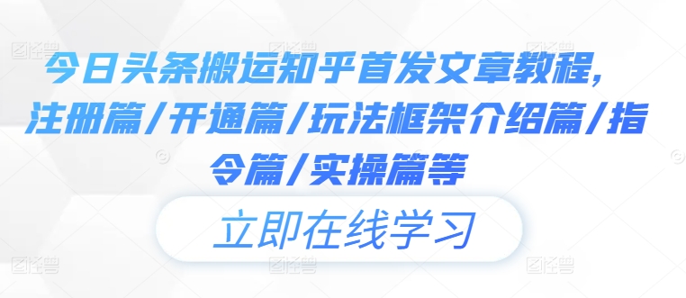 今日头条搬运知乎首发文章教程，注册篇/开通篇/玩法框架介绍篇/指令篇/实操篇等-副业资源站