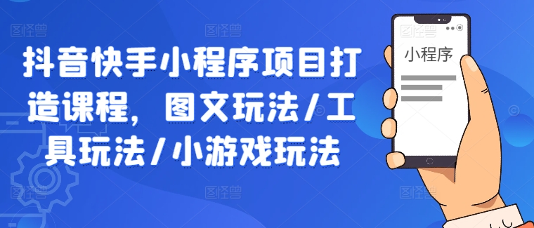 抖音快手小程序项目打造课程，图文玩法/工具玩法/小游戏玩法-副业资源站