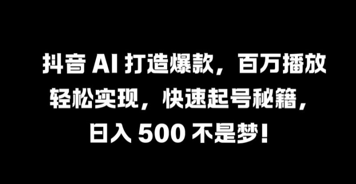 抖音 AI 打造爆款，百万播放轻松实现，快速起号秘籍【揭秘】-副业资源站