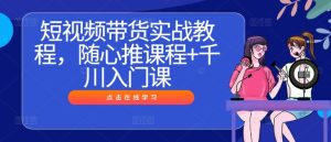 短视频带货实战教程，随心推课程+千川入门课-副业资源站