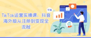 TikTok运营实操课，抖音海外版从注册到变现全流程-副业资源站