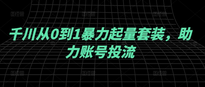 千川从0到1暴力起量套装，助力账号投流-副业资源站