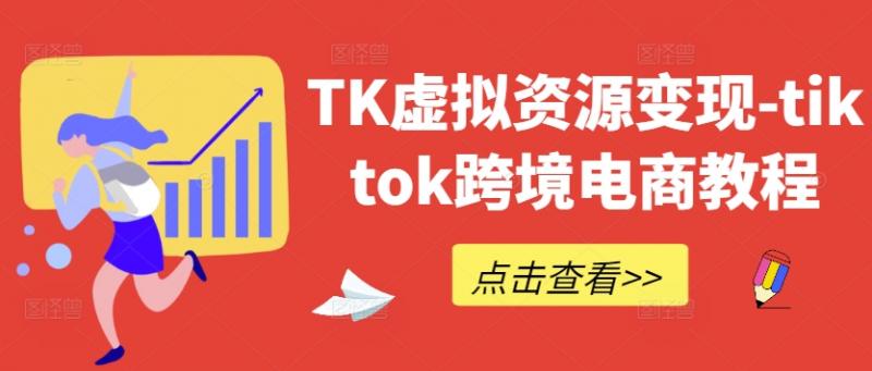 TK虚拟资源变现-tiktok跨境电商教程-副业资源站