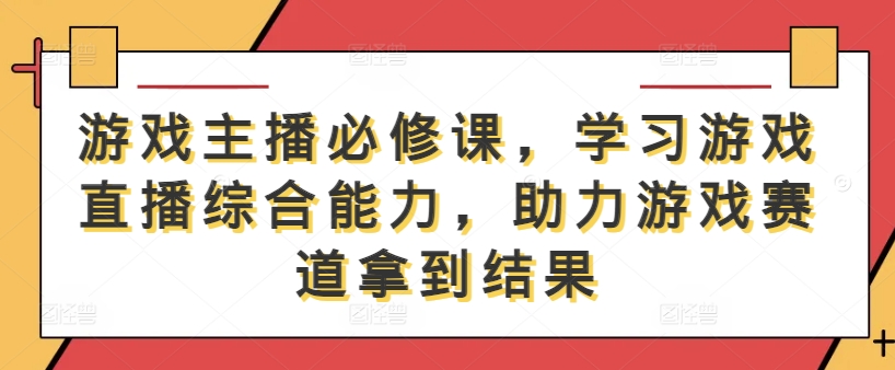 游戏主播必修课，学习游戏直播综合能力，助力游戏赛道拿到结果-副业资源站