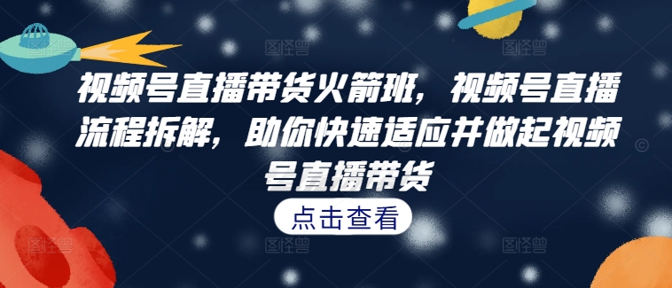 视频号直播带货火箭班，​视频号直播流程拆解，助你快速适应并做起视频号直播带货-副业资源站