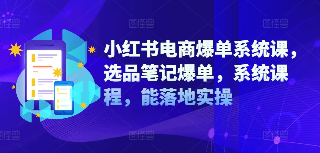 小红书电商爆单系统课，选品笔记爆单，系统课程，能落地实操-副业资源站