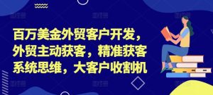 百万美金外贸客户开发，外贸主动获客，精准获客系统思维，大客户收割机-副业资源站