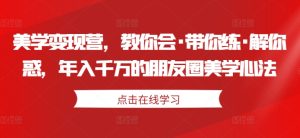 美学变现营,教你会·带你练·解你惑,年入千万的朋友圈美学心法-副业资源站