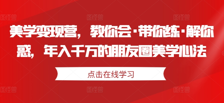 美学变现营，教你会·带你练·解你惑，年入千万的朋友圈美学心法-副业资源站