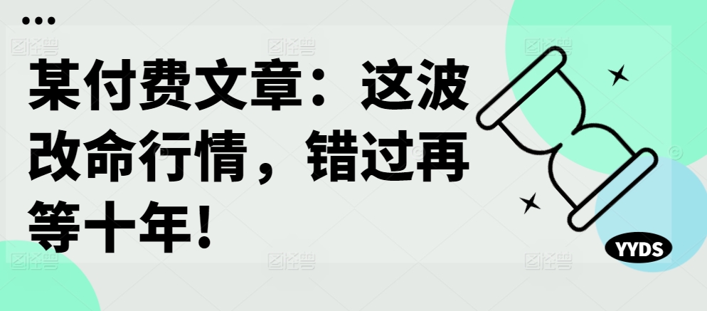 某付费文章：这波改命行情，错过再等十年!-副业资源站