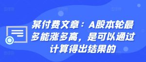 某付费文章：A股本轮最多能涨多高，是可以通过计算得出结果的-副业资源站