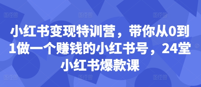 小红书变现特训营，带你从0到1做一个赚钱的小红书号，24堂小红书爆款课-副业资源站