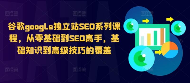 谷歌google独立站SEO系列课程，从零基础到SEO高手，基础知识到高级技巧的覆盖-副业资源站