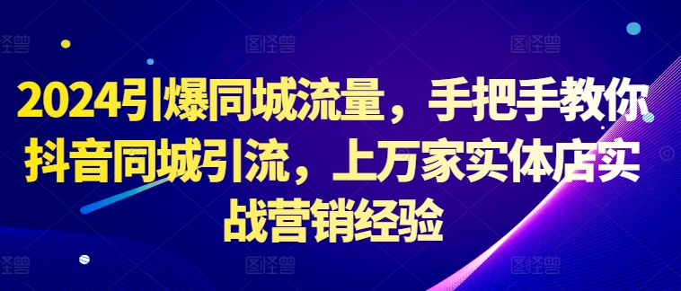 2024引爆同城流量，手把手教你抖音同城引流，上万家实体店实战营销经验-副业资源站