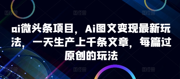 ai微头条项目，Ai图文变现最新玩法，一天生产上千条文章，每篇过原创的玩法-副业资源站