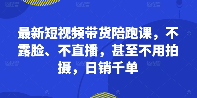 最新短视频带货陪跑课，不露脸、不直播，甚至不用拍摄，日销千单-副业资源站