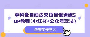 学科全自动成交项目保姆级SOP教程(小红书+公众号玩法)含资料-副业资源站