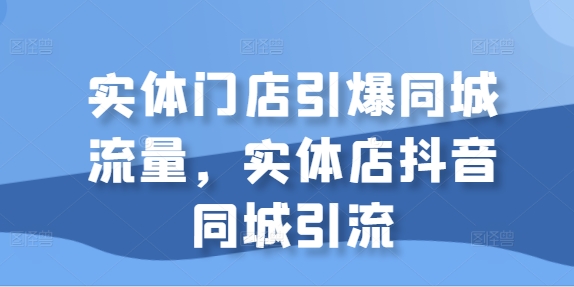 实体门店引爆同城流量，实体店抖音同城引流-副业资源站