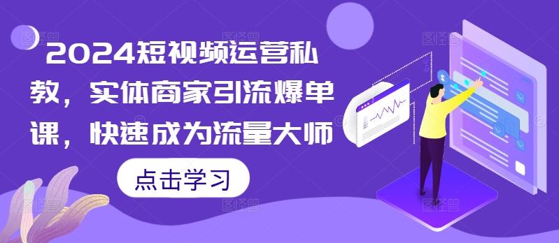 2024短视频运营私教，实体商家引流爆单课，快速成为流量大师-副业资源站