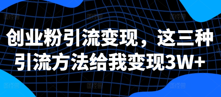 创业粉引流变现，这三种引流方法给我变现3W+【揭秘】-副业资源站