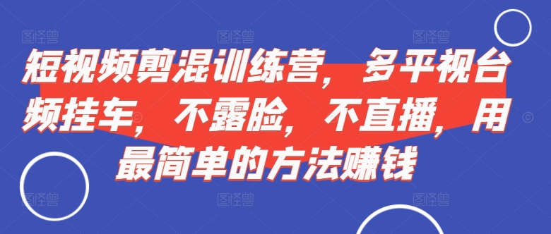 短视频‮剪混‬训练营，多平‮视台‬频挂车，不露脸，不直播，用最简单的方法赚钱-副业资源站