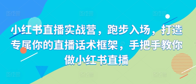 小红书直播实战营，跑步入场，打造专属你的直播话术框架，手把手教你做小红书直播-副业资源站