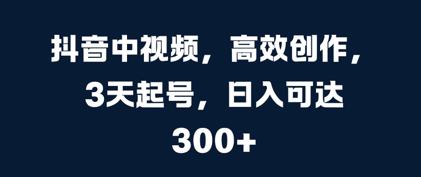 抖音中视频，高效创作，3天起号，日入可达3张【揭秘】-副业资源站