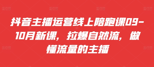 抖音主播运营线上陪跑课09-10月新课，拉爆自然流，做懂流量的主播-副业资源站