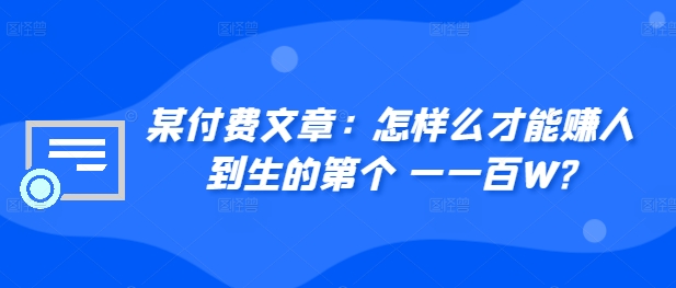 ​某付费文章：怎‮样么‬才能赚‮人到‬生的第‮个一‬一百W?-副业资源站