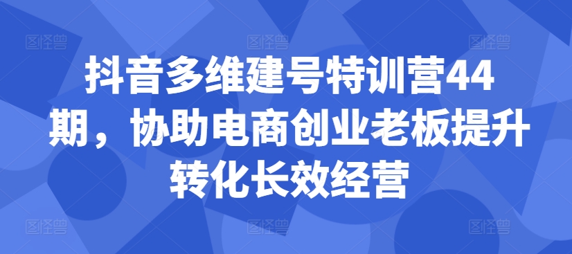 抖音多维建号特训营44期，协助电商创业老板提升转化长效经营-副业资源站