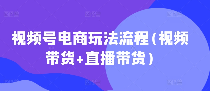 视频号电商玩法流程(视频带货+直播带货)-副业资源站