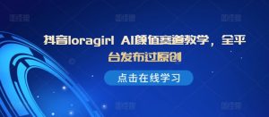 抖音loragirl AI颜值赛道教学,全平台发布过原创-副业资源站