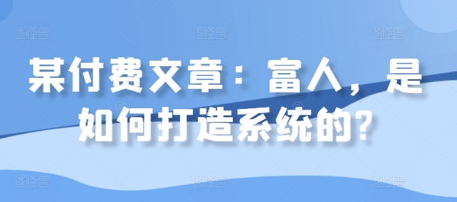 某付费文章：富人，是如何打造系统的?-副业资源站