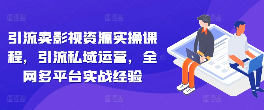 引流卖影视资源实操课程，引流私域运营，全网多平台实战经验-副业资源站