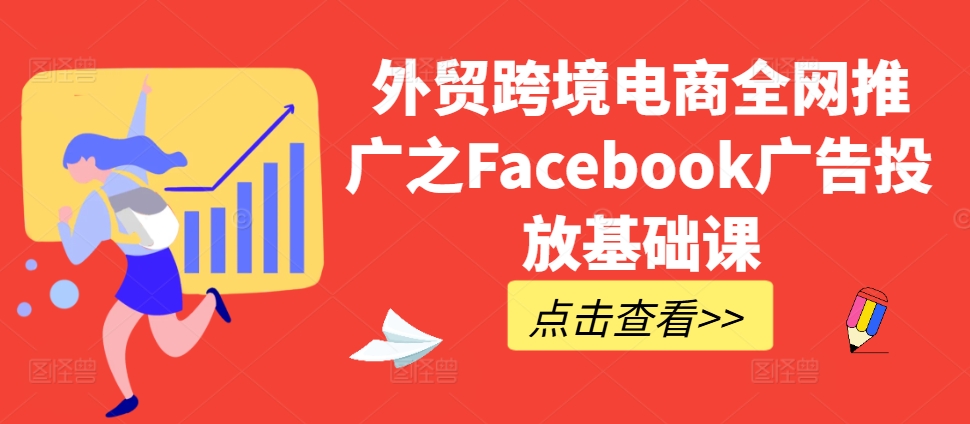 外贸跨境电商全网推广之Facebook广告投放基础课-副业资源站