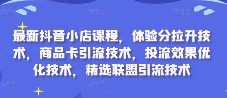 最新抖音小店课程，体验分拉升技术，商品卡引流技术，投流效果优化技术，精选联盟引流技术-副业资源站