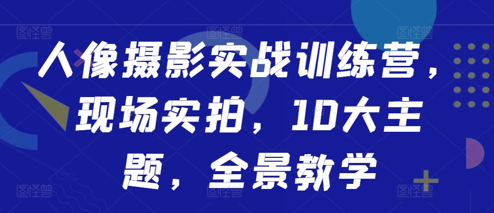 人像摄影实战训练营，现场实拍，10大主题，全景教学-副业资源站