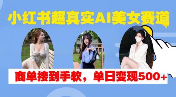 小红书超真实AI美女赛道，商单拿到手软，单日变现500+-副业资源站