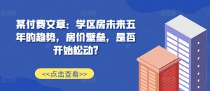 某付费文章:学区房未来五年的趋势,房价壁垒,是否开始松动?-副业资源站