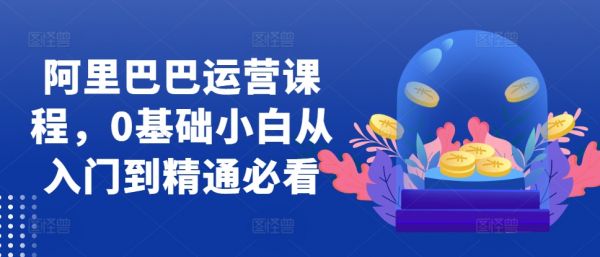 阿里巴巴运营课程，0基础小白从入门到精通必看-副业资源站