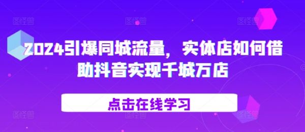 2024引爆同城流量，​实体店如何借助抖音实现千城万店-副业资源站