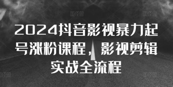 2024抖音影视暴力起号涨粉课程，影视剪辑搬运实战全流程-副业资源站