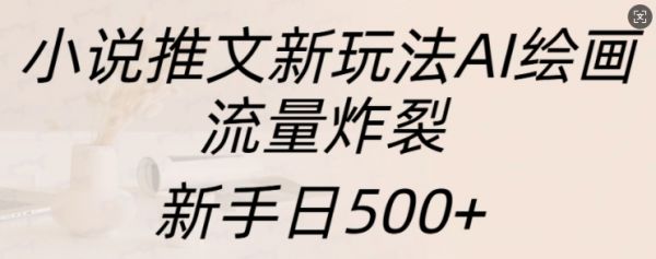 小说推文新玩法AI绘画，流量炸裂，新手日500+【揭秘】-副业资源站