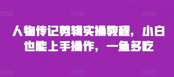 人物传记剪辑实操教程，小白也能上手操作，一鱼多吃-副业资源站