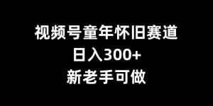 视频号童年怀旧赛道,日入300+,新老手可做【揭秘】-副业资源站
